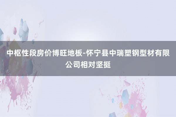 中枢性段房价博旺地板-怀宁县中瑞塑钢型材有限公司相对坚挺